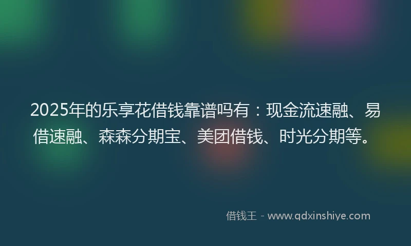 2025年的乐享花借钱靠谱吗有：现金流速融、易借速融、森森分期宝、美团借钱、时光分期等。