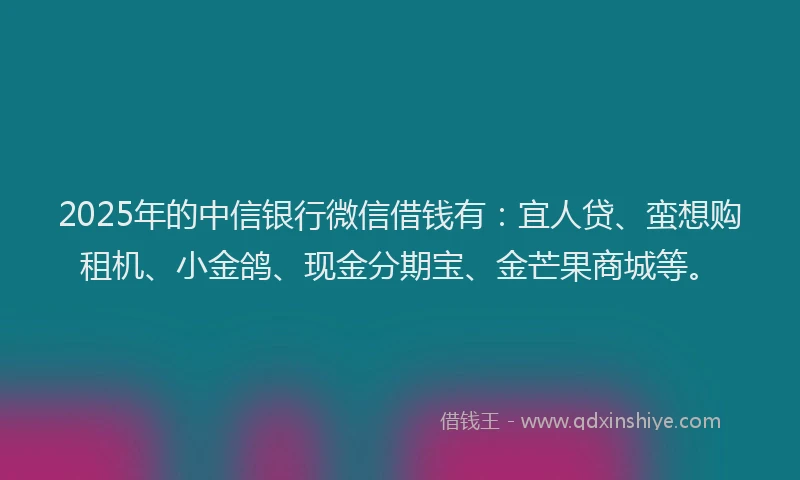 2025年的中信银行微信借钱有：宜人贷、蛮想购租机、小金鸽、现金分期宝、金芒果商城等。