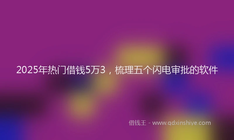 2025年热门借钱5万3，梳理五个闪电审批的软件
