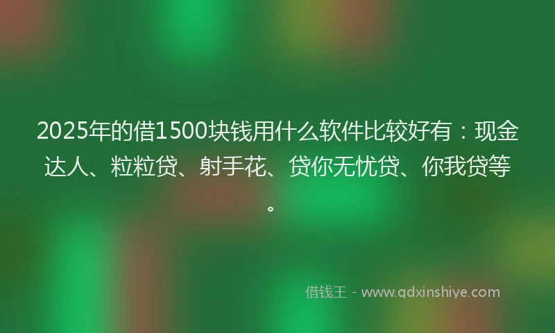 2025年的借1500块钱用什么软件比较好有：现金达人、粒粒贷、射手花、贷你无忧贷、你我贷等。