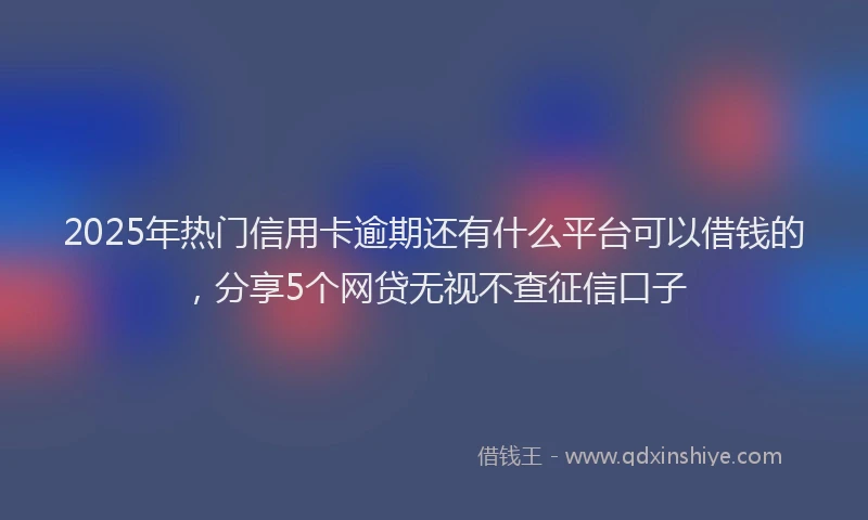 2025年热门信用卡逾期还有什么平台可以借钱的，分享5个网贷无视不查征信口子