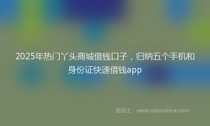 2025年热门丫头商城借钱口子，归纳五个手机和身份证快速借钱app