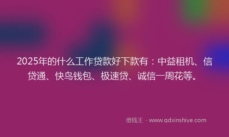 2025年的什么工作贷款好下款有：中益租机、信贷通、快鸟钱包、极速贷、诚信一周花等。