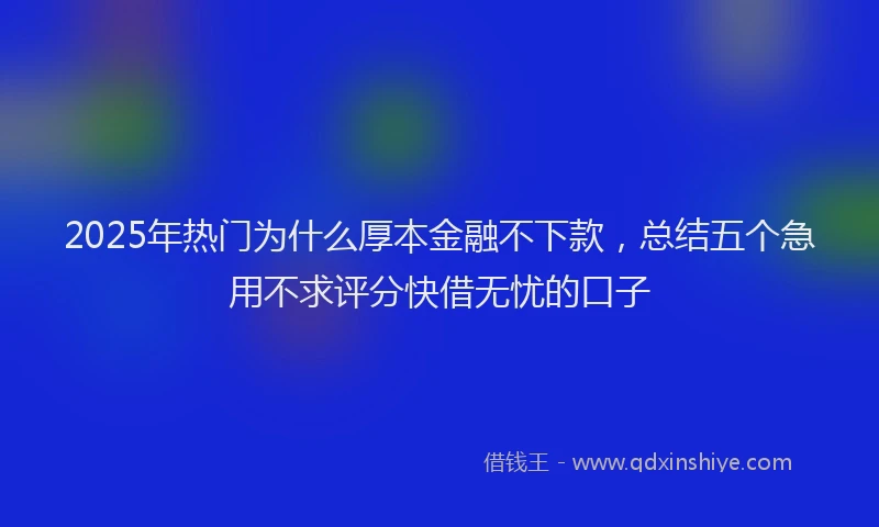 2025年热门为什么厚本金融不下款，总结五个急用不求评分快借无忧的口子