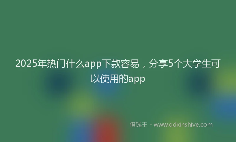 2025年热门什么app下款容易，分享5个大学生可以使用的app