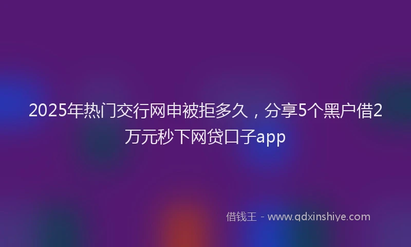 2025年热门交行网申被拒多久，分享5个黑户借2万元秒下网贷口子app