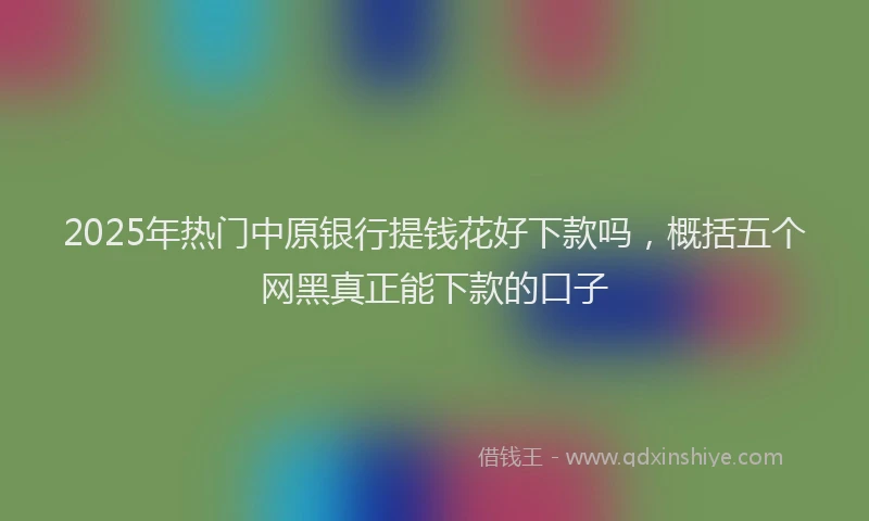 2025年热门中原银行提钱花好下款吗，概括五个网黑真正能下款的口子