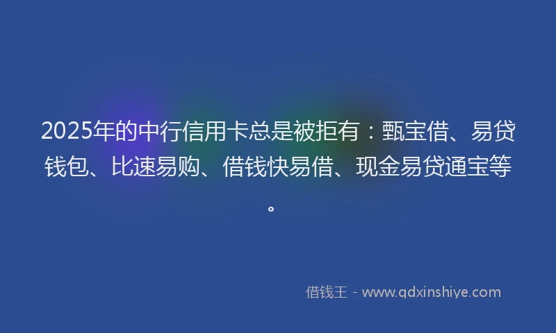2025年的中行信用卡总是被拒有：甄宝借、易贷钱包、比速易购、借钱快易借、现金易贷通宝等。