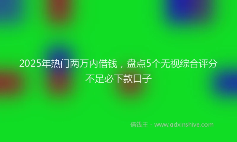 2025年热门两万内借钱，盘点5个无视综合评分不足必下款口子