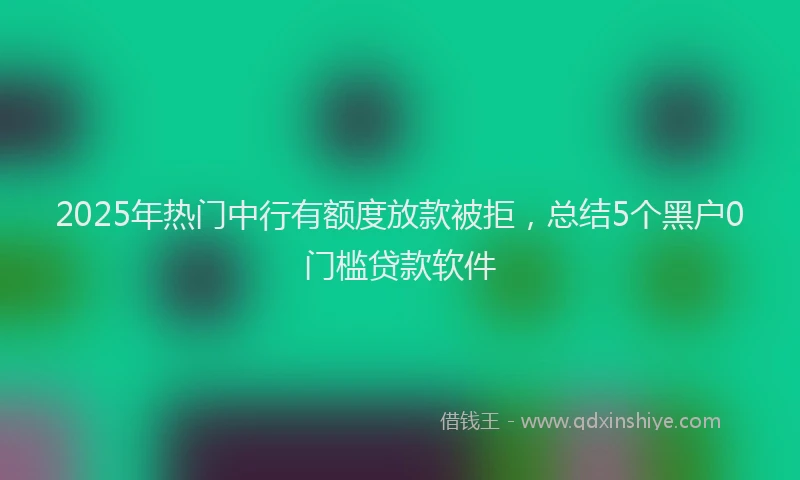 2025年热门中行有额度放款被拒，总结5个黑户0门槛贷款软件