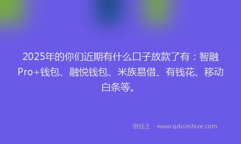 2025年的你们近期有什么口子放款了有：智融Pro+钱包、融悦钱包、米族易借、有钱花、移动白条等。