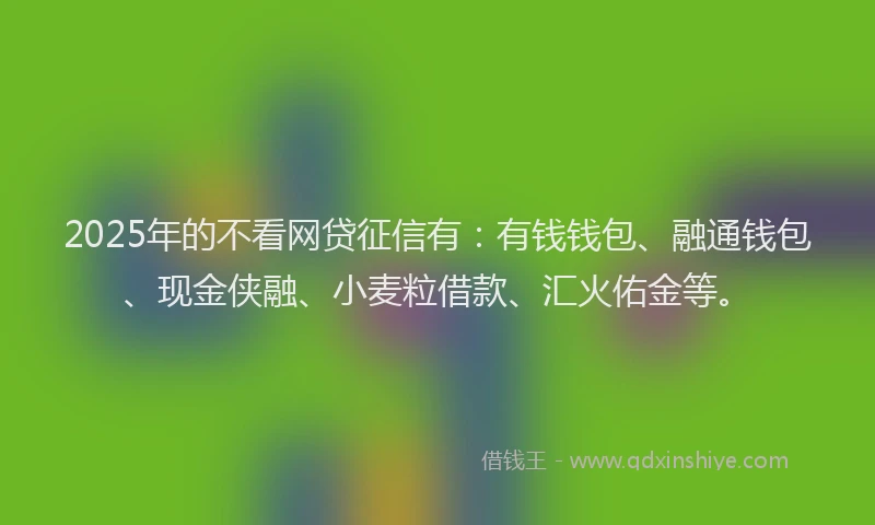 2025年的不看网贷征信有：有钱钱包、融通钱包、现金侠融、小麦粒借款、汇火佑金等。