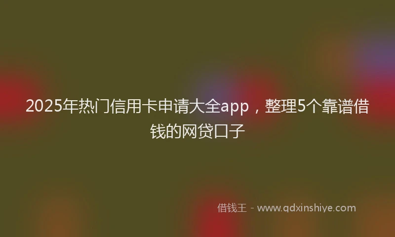 2025年热门信用卡申请大全app，整理5个靠谱借钱的网贷口子