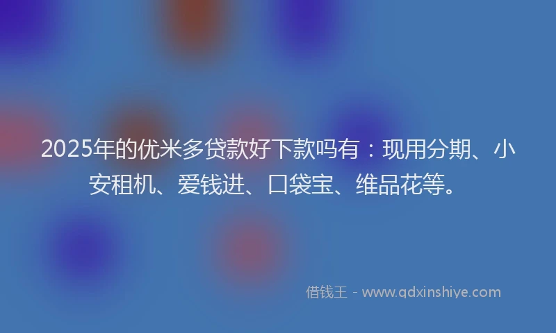 2025年的优米多贷款好下款吗有：现用分期、小安租机、爱钱进、口袋宝、维品花等。
