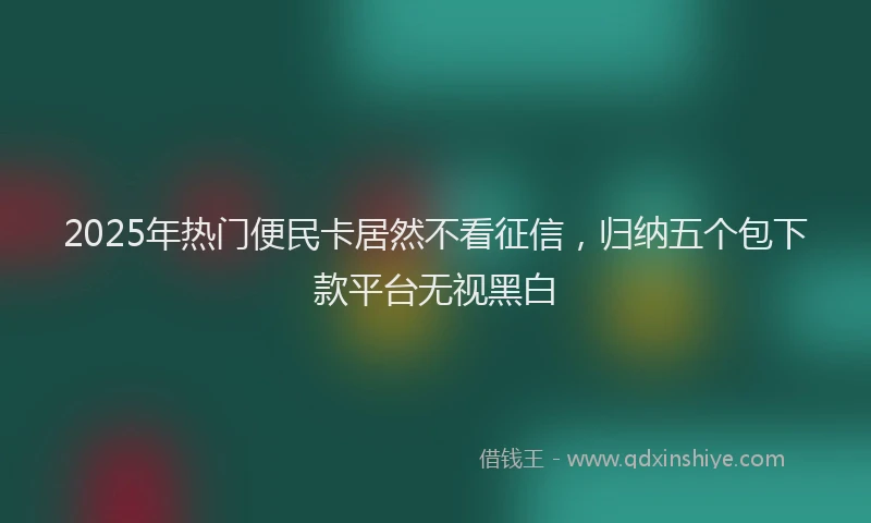 2025年热门便民卡居然不看征信，归纳五个包下款平台无视黑白