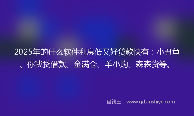 2025年的什么软件利息低又好贷款快有：小丑鱼、你我贷借款、金满仓、羊小购、森森贷等。