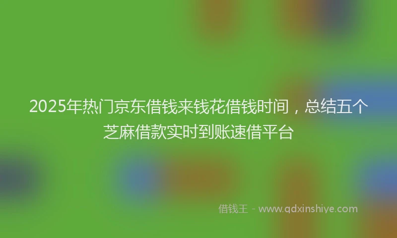 2025年热门京东借钱来钱花借钱时间，总结五个芝麻借款实时到账速借平台
