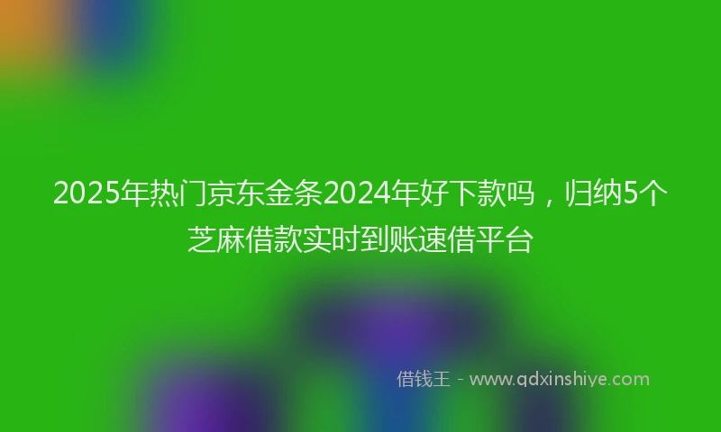2025年热门京东金条2024年好下款吗，归纳5个芝麻借款实时到账速借平台