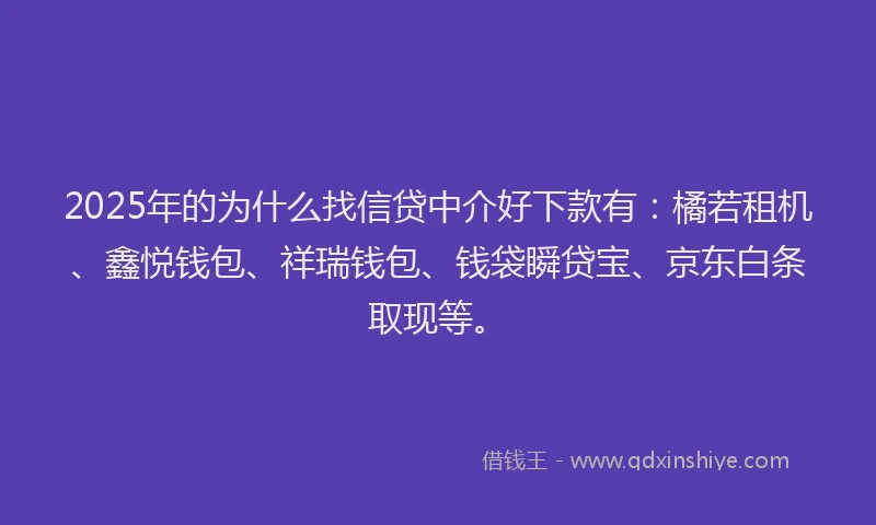2025年的为什么找信贷中介好下款有：橘若租机、鑫悦钱包、祥瑞钱包、钱袋瞬贷宝、京东白条取现等。