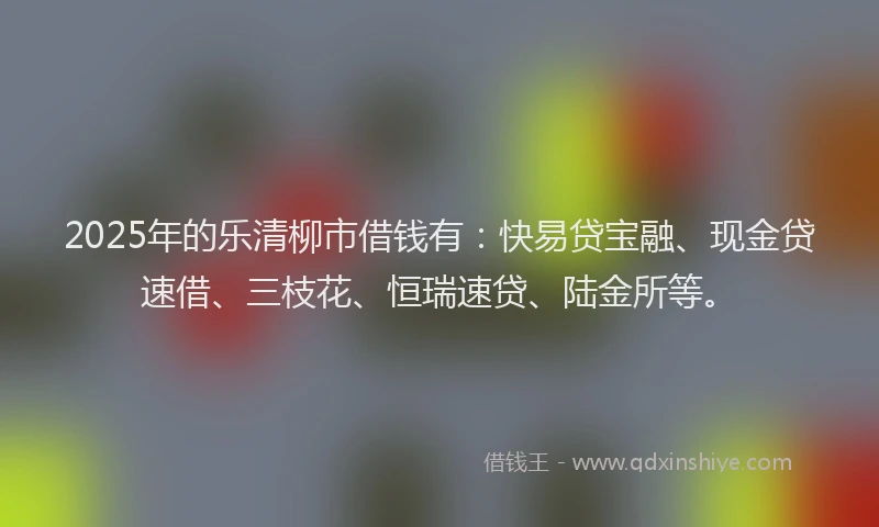2025年的乐清柳市借钱有：快易贷宝融、现金贷速借、三枝花、恒瑞速贷、陆金所等。