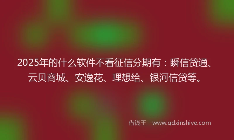 2025年的什么软件不看征信分期有：瞬信贷通、云贝商城、安逸花、理想给、银河信贷等。