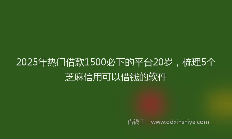 2025年热门借款1500必下的平台20岁，梳理5个芝麻信用可以借钱的软件