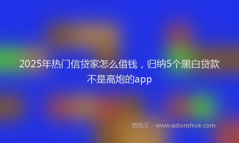 2025年热门信贷家怎么借钱，归纳5个黑白贷款不是高炮的app