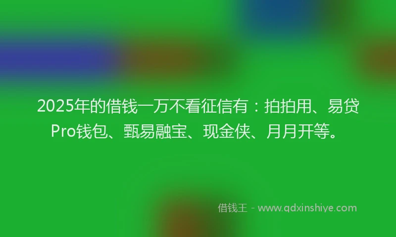 2025年的借钱一万不看征信有：拍拍用、易贷Pro钱包、甄易融宝、现金侠、月月开等。