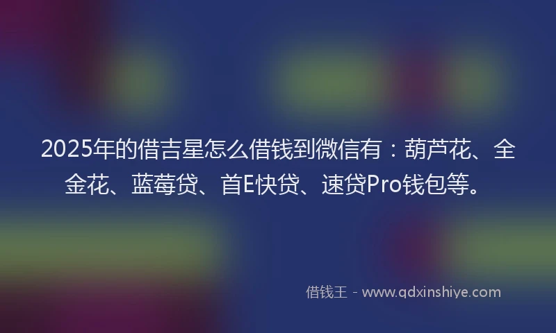 2025年的借吉星怎么借钱到微信有：葫芦花、全金花、蓝莓贷、首E快贷、速贷Pro钱包等。