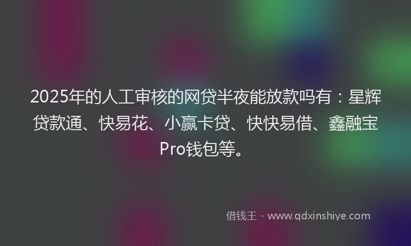 2025年的人工审核的网贷半夜能放款吗有：星辉贷款通、快易花、小赢卡贷、快快易借、鑫融宝Pro钱包等。