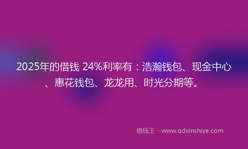 2025年的借钱 24%利率有：浩瀚钱包、现金中心、惠花钱包、龙龙用、时光分期等。