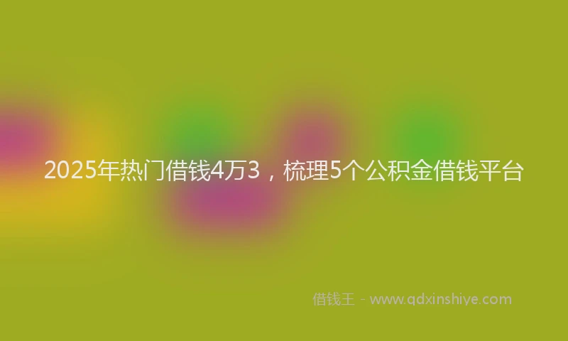 2025年热门借钱4万3，梳理5个公积金借钱平台