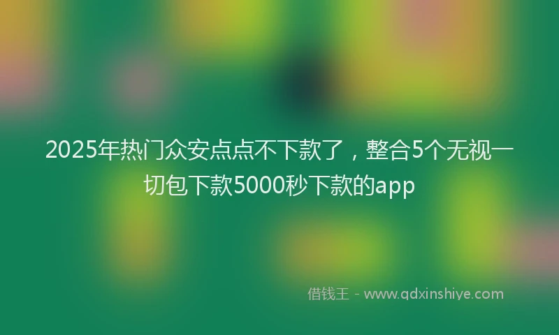 2025年热门众安点点不下款了，整合5个无视一切包下款5000秒下款的app