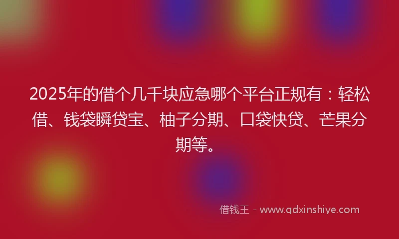 2025年的借个几千块应急哪个平台正规有：轻松借、钱袋瞬贷宝、柚子分期、口袋快贷、芒果分期等。