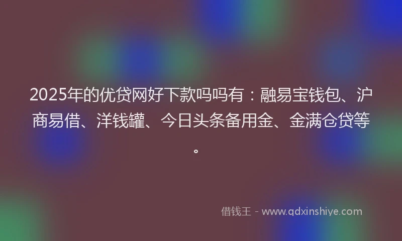 2025年的优贷网好下款吗吗有：融易宝钱包、沪商易借、洋钱罐、今日头条备用金、金满仓贷等。