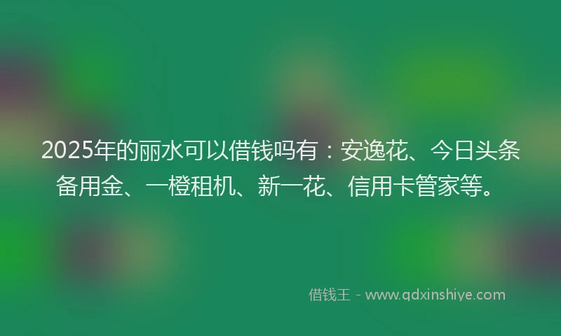 2025年的丽水可以借钱吗有：安逸花、今日头条备用金、一橙租机、新一花、信用卡管家等。