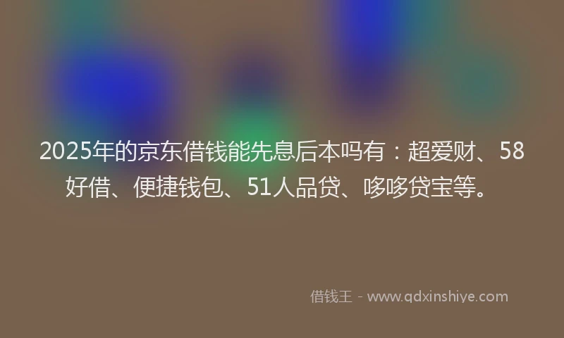 2025年的京东借钱能先息后本吗有：超爱财、58好借、便捷钱包、51人品贷、哆哆贷宝等。