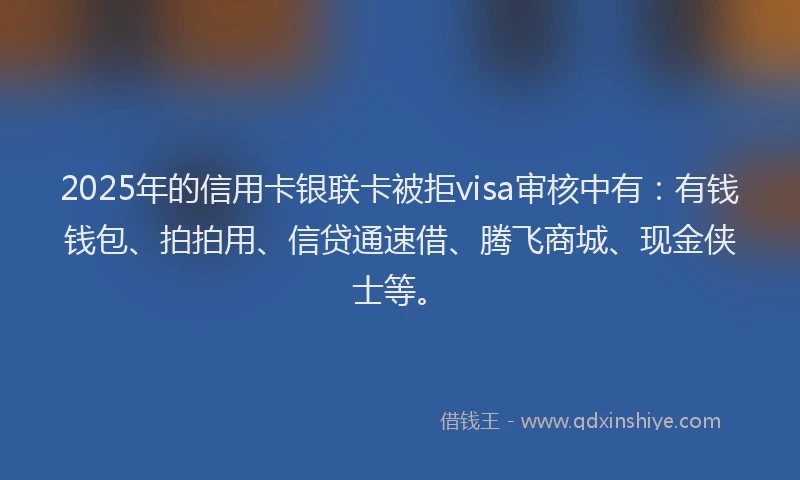 2025年的信用卡银联卡被拒visa审核中有：有钱钱包、拍拍用、信贷通速借、腾飞商城、现金侠士等。