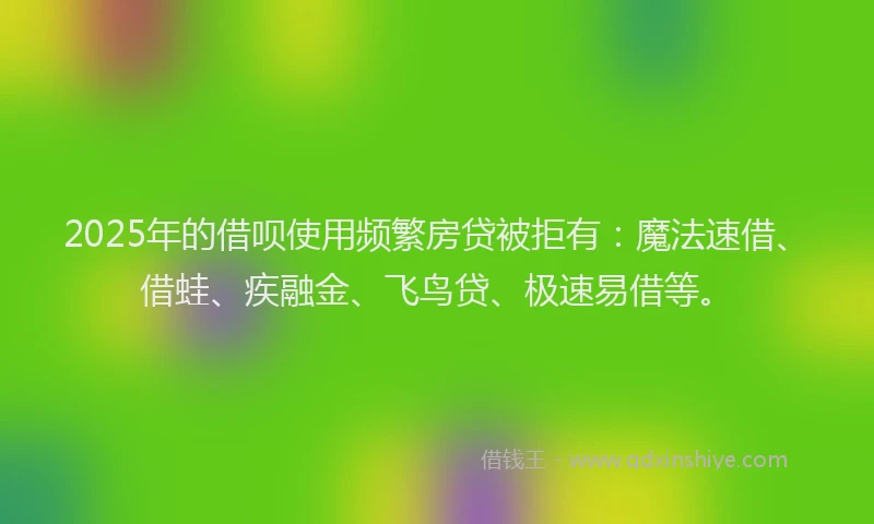 2025年的借呗使用频繁房贷被拒有：魔法速借、借蛙、疾融金、飞鸟贷、极速易借等。
