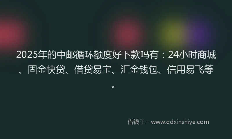 2025年的中邮循环额度好下款吗有：24小时商城、固金快贷、借贷易宝、汇金钱包、信用易飞等。