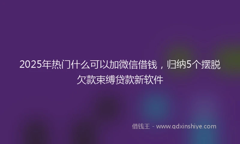 2025年热门什么可以加微信借钱，归纳5个摆脱欠款束缚贷款新软件