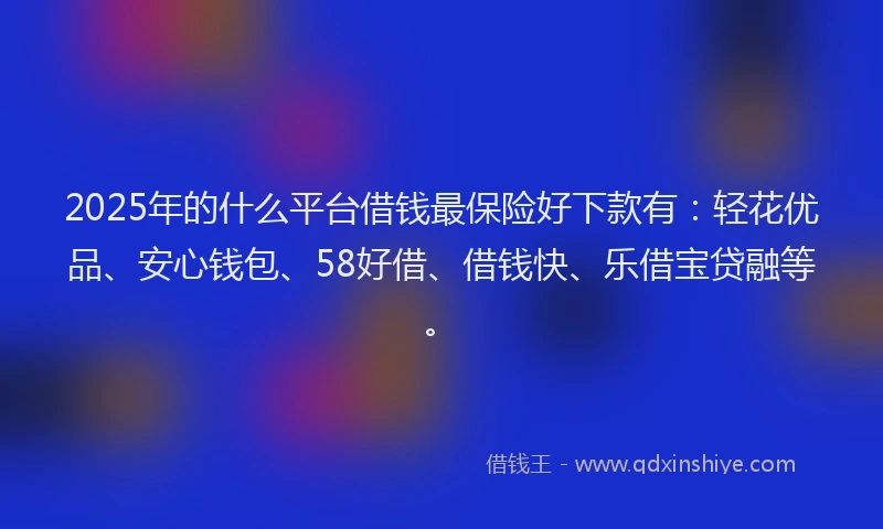 2025年的什么平台借钱最保险好下款有：轻花优品、安心钱包、58好借、借钱快、乐借宝贷融等。