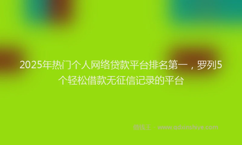 2025年热门个人网络贷款平台排名第一，罗列5个轻松借款无征信记录的平台