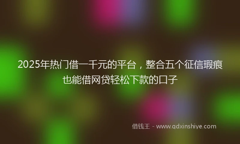 2025年热门借一千元的平台，整合五个征信瑕疵也能借网贷轻松下款的口子