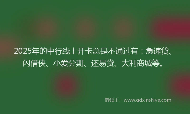 2025年的中行线上开卡总是不通过有：急速贷、闪借侠、小爱分期、还易贷、大利商城等。