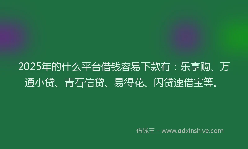 2025年的什么平台借钱容易下款有：乐享购、万通小贷、青石信贷、易得花、闪贷速借宝等。