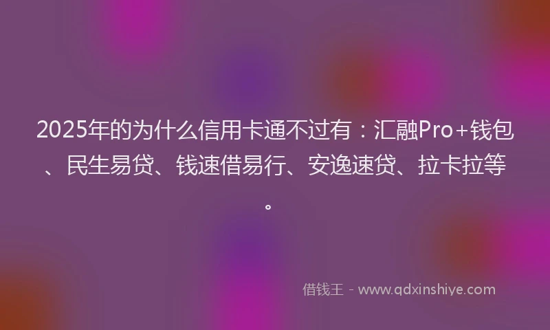 2025年的为什么信用卡通不过有：汇融Pro+钱包、民生易贷、钱速借易行、安逸速贷、拉卡拉等。