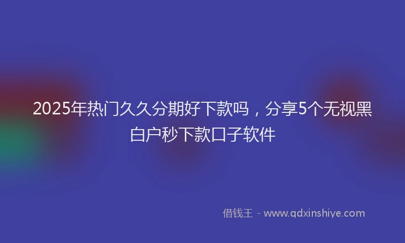 2025年热门久久分期好下款吗，分享5个无视黑白户秒下款口子软件