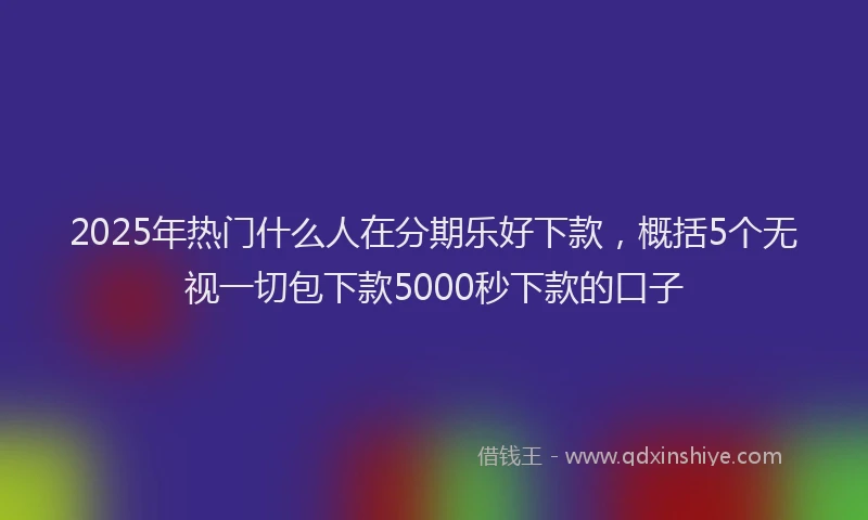 2025年热门什么人在分期乐好下款，概括5个无视一切包下款5000秒下款的口子