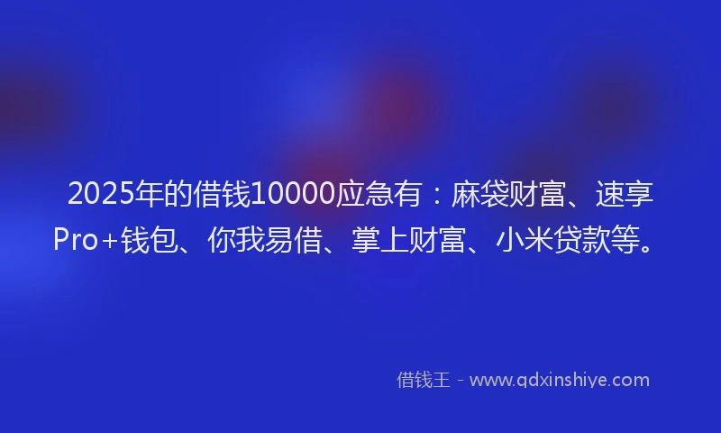 2025年的借钱10000应急有：麻袋财富、速享Pro+钱包、你我易借、掌上财富、小米贷款等。